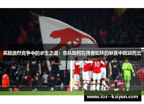 英超激烈竞争中的求生之道:各队如何在强者如林的联赛中脱颖而出 英超激烈竞争中的求生之道:各队如何在强者如林的联赛中脱颖而出
