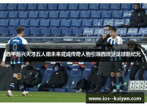 西甲新兴天才五人组未来或成传奇人物引领西班牙足球新纪元