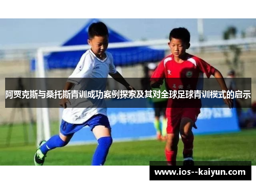 阿贾克斯与桑托斯青训成功案例探索及其对全球足球青训模式的启示 阿贾克斯与桑托斯青训成功案例探索及其对全球足球青训模式的启示
