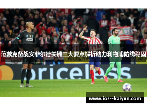 范戴克备战安菲尔德关键三大要点解析助力利物浦防线稳固