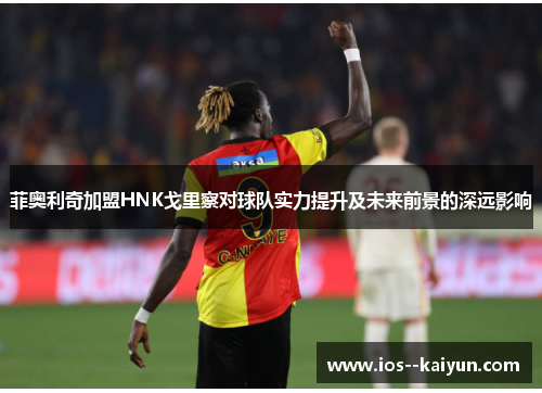 菲奥利奇加盟HNK戈里察对球队实力提升及未来前景的深远影响