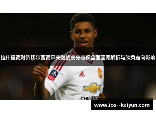 拉什福德对阵切尔西德甲关键战高光表现全面回顾解析与胜负走向影响