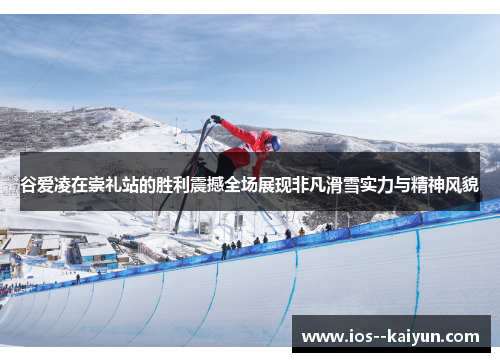谷爱凌在崇礼站的胜利震撼全场展现非凡滑雪实力与精神风貌