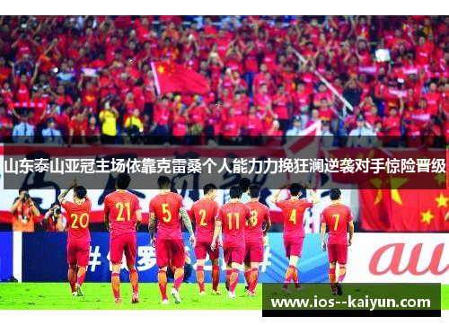 山东泰山亚冠主场依靠克雷桑个人能力力挽狂澜逆袭对手惊险晋级