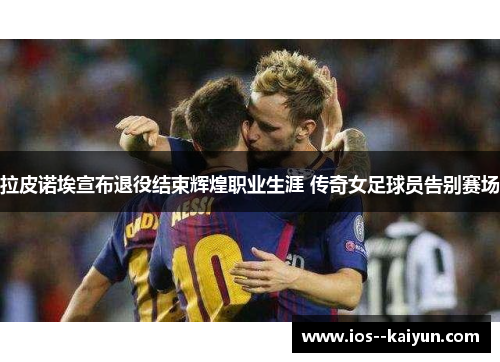 拉皮诺埃宣布退役结束辉煌职业生涯 传奇女足球员告别赛场