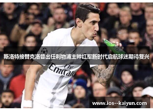 斯洛特接替克洛普出任利物浦主帅红军新时代启航球迷期待复兴