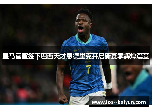 皇马官宣签下巴西天才恩德里克开启新赛季辉煌篇章 皇马官宣签下巴西天才恩德里克开启新赛季辉煌篇章