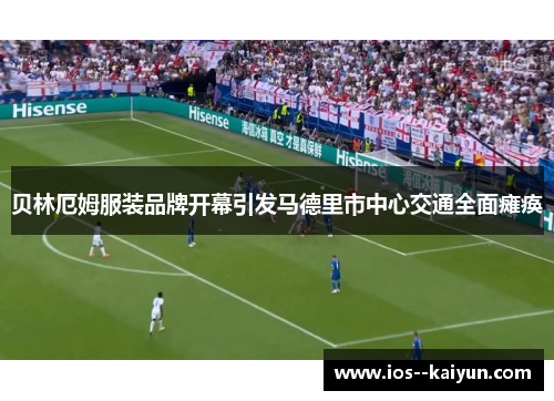 贝林厄姆服装品牌开幕引发马德里市中心交通全面瘫痪