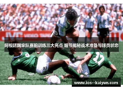 阿根廷国家队赛前训练三大亮点 细节揭秘战术准备与球员状态