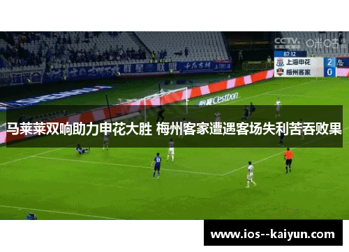 马莱莱双响助力申花大胜 梅州客家遭遇客场失利苦吞败果