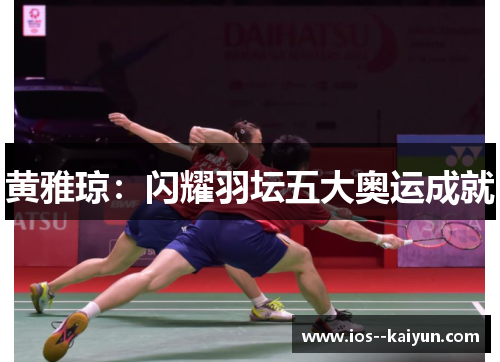 黄雅琼：闪耀羽坛五大奥运成就