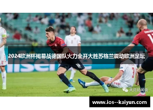 2024欧洲杯揭幕战德国队火力全开大胜苏格兰震动欧洲足坛