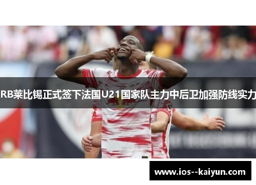 RB莱比锡正式签下法国U21国家队主力中后卫加强防线实力 RB莱比锡正式签下法国U21国家队主力中后卫加强防线实力