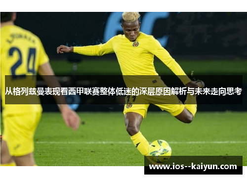 从格列兹曼表现看西甲联赛整体低迷的深层原因解析与未来走向思考 从格列兹曼表现看西甲联赛整体低迷的深层原因解析与未来走向思考