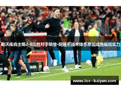勒沃库森主场2-0完胜对手哈维·阿隆索战术体系愈加成熟展现实力 勒沃库森主场2-0完胜对手哈维·阿隆索战术体系愈加成熟展现实力