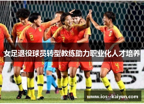 女足退役球员转型教练助力职业化人才培养 女足退役球员转型教练助力职业化人才培养