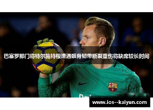 巴塞罗那门将特尔施特根遭遇髌骨韧带断裂重伤将缺席较长时间 巴塞罗那门将特尔施特根遭遇髌骨韧带断裂重伤将缺席较长时间