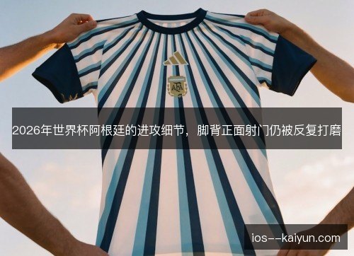 2026年世界杯阿根廷的进攻细节,脚背正面射门仍被反复打磨 2026年世界杯阿根廷的进攻细节,脚背正面射门仍被反复打磨